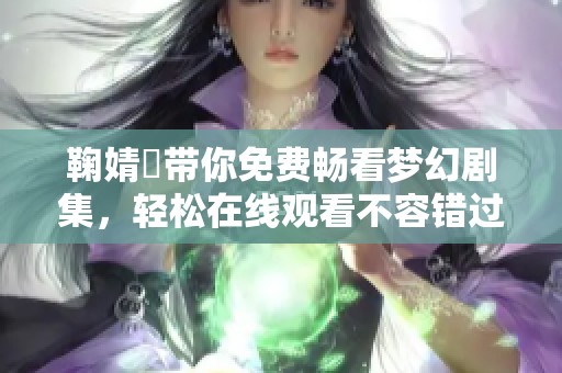 鞠婧祎帶你免費暢看夢幻劇集，輕松在線觀看不容錯過