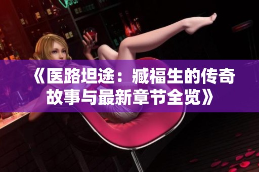 《醫路坦途：臧福生的傳奇故事與最新章節全覽》