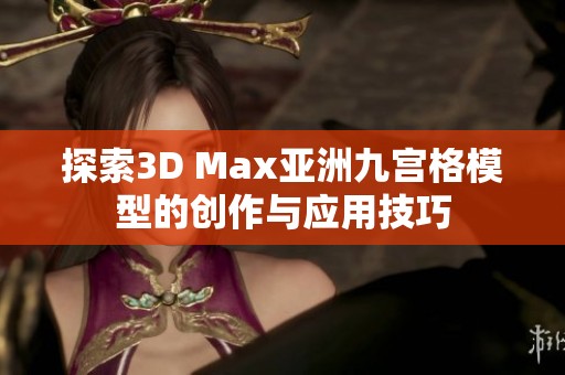 探索3D Max亞洲九宮格模型的創作與應用技巧