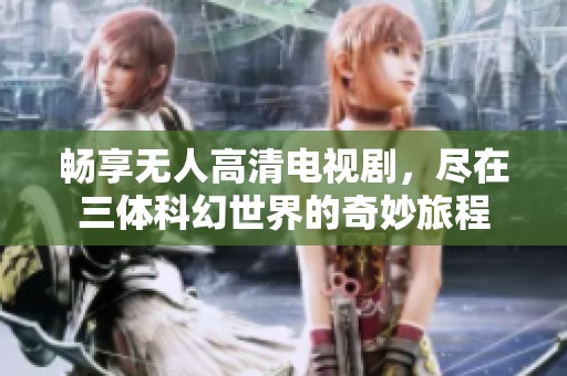 暢享無(wú)人高清電視劇，盡在三體科幻世界的奇妙旅程
