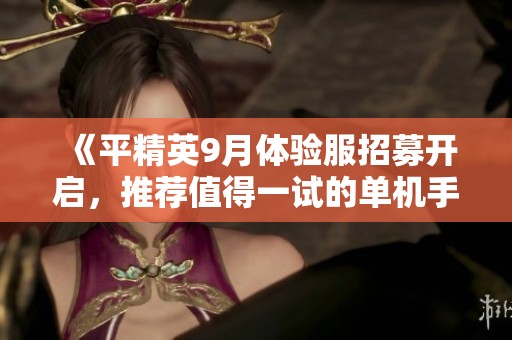 《平精英9月體驗服招募開啟，推薦值得一試的單機手游》