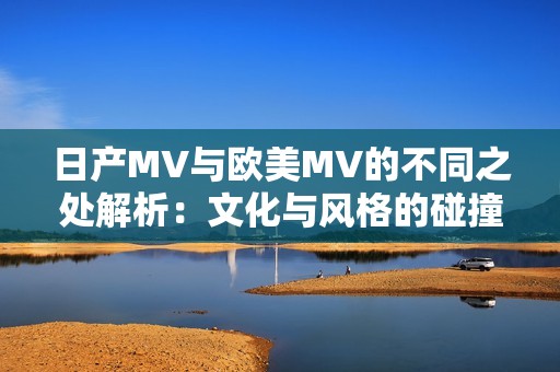 日產MV與歐美MV的不同之處解析：文化與風格的碰撞