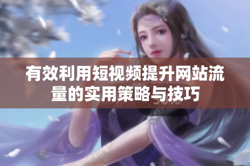 有效利用短視頻提升網(wǎng)站流量的實(shí)用策略與技巧