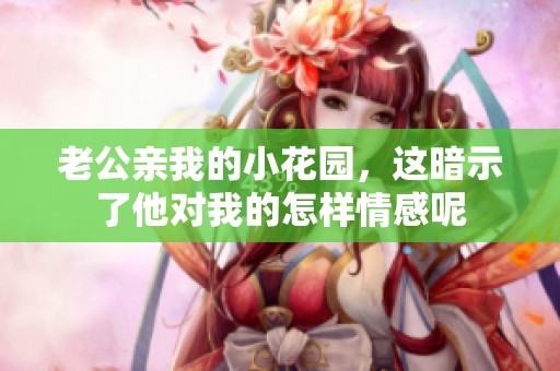 老公親我的小花園，這暗示了他對我的怎樣情感呢