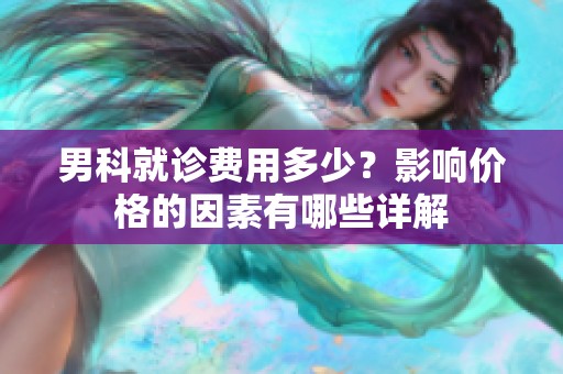 男科就診費用多少？影響價格的因素有哪些詳解