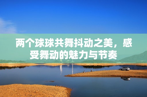 兩個球球共舞抖動之美，感受舞動的魅力與節奏