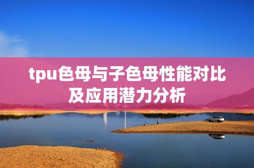 tpu色母與子色母性能對(duì)比及應(yīng)用潛力分析