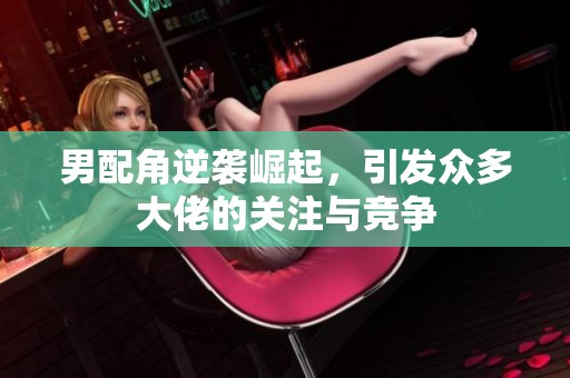 男配角逆襲崛起，引發(fā)眾多大佬的關(guān)注與競爭