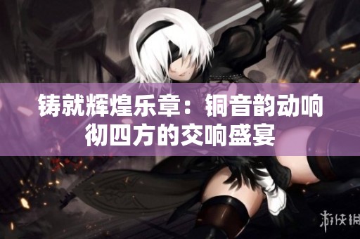 鑄就輝煌樂章：銅音韻動響徹四方的交響盛宴