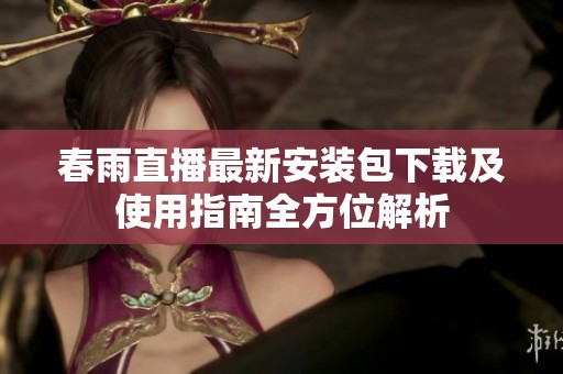 春雨直播最新安裝包下載及使用指南全方位解析