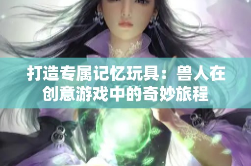 打造專屬記憶玩具：獸人在創意游戲中的奇妙旅程