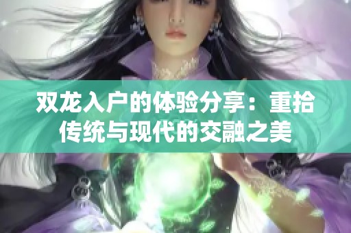 雙龍入戶的體驗(yàn)分享：重拾傳統(tǒng)與現(xiàn)代的交融之美