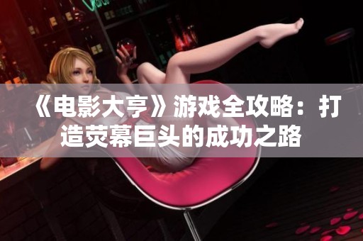 《電影大亨》游戲全攻略：打造熒幕巨頭的成功之路