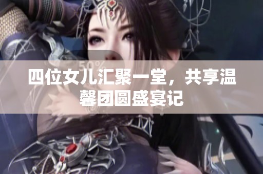四位女兒匯聚一堂，共享溫馨團(tuán)圓盛宴記