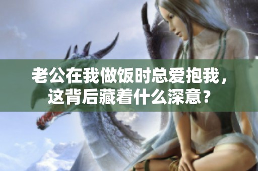 老公在我做飯時總愛抱我，這背后藏著什么深意？