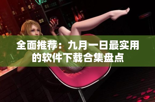 全面推薦：九月一日最實(shí)用的軟件下載合集盤點(diǎn)