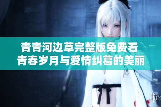 青青河邊草完整版免費(fèi)看 青春歲月與愛(ài)情糾葛的美麗故事