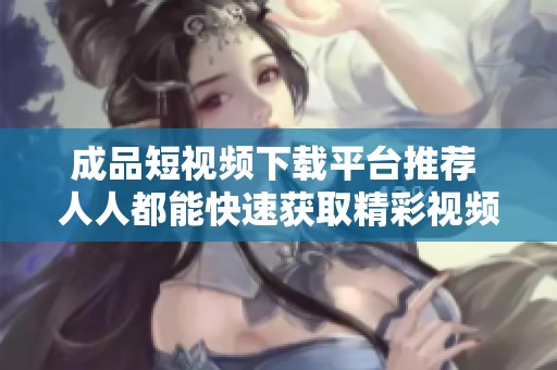 成品短視頻下載平臺推薦 人人都能快速獲取精彩視頻內容