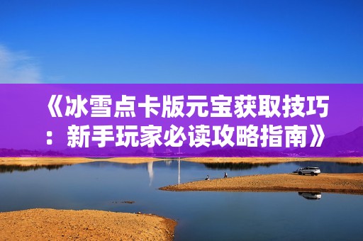 《冰雪點(diǎn)卡版元寶獲取技巧：新手玩家必讀攻略指南》
