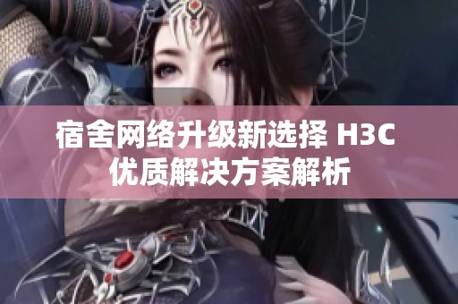 宿舍網(wǎng)絡升級新選擇 H3C 優(yōu)質(zhì)解決方案解析