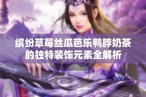 繽紛草莓絲瓜芭樂鴨脖奶茶的獨特裝飾元素全解析