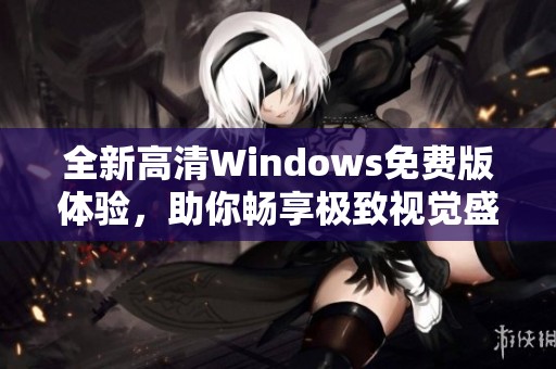 全新高清Windows免費(fèi)版體驗(yàn)，助你暢享極致視覺盛宴