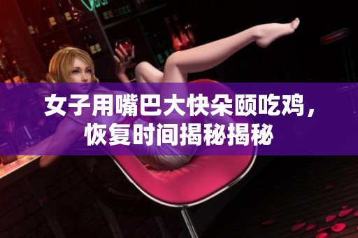 女子用嘴巴大快朵頤吃雞，恢復(fù)時(shí)間揭秘揭秘