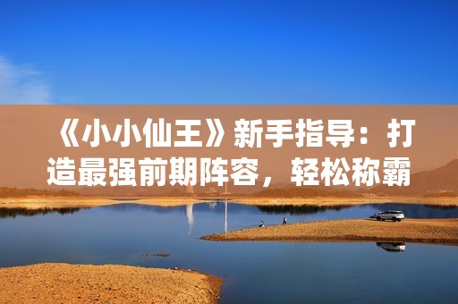 《小小仙王》新手指導(dǎo)：打造最強前期陣容，輕松稱霸仙界！