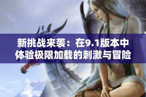 新挑戰來襲：在9.1版本中體驗極限加載的刺激與冒險