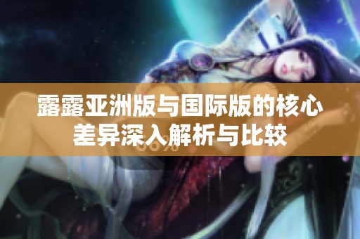 露露亞洲版與國際版的核心差異深入解析與比較