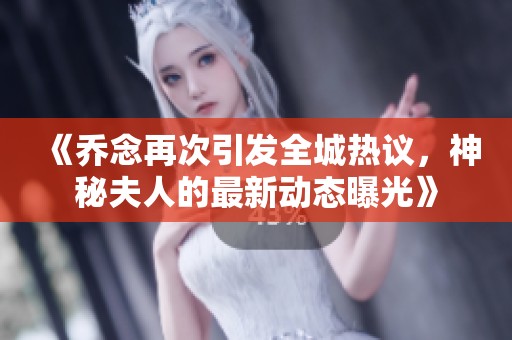《喬念再次引發(fā)全城熱議，神秘夫人的最新動(dòng)態(tài)曝光》