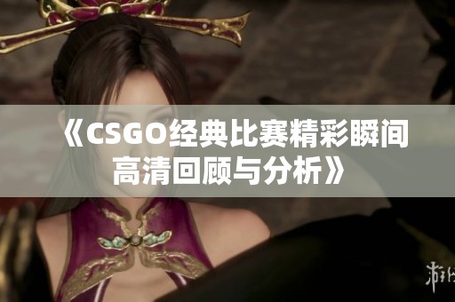 《CSGO經(jīng)典比賽精彩瞬間高清回顧與分析》