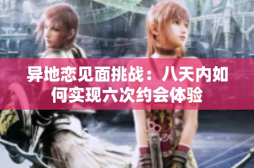 異地戀見面挑戰(zhàn)：八天內(nèi)如何實(shí)現(xiàn)六次約會(huì)體驗(yàn)