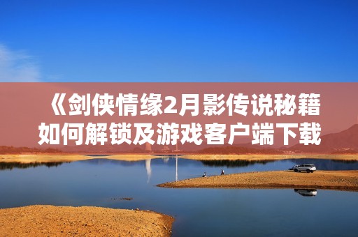 《劍俠情緣2月影傳說秘籍如何解鎖及游戲客戶端下載指南》