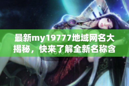 最新my19777地域網(wǎng)名大揭秘，快來了解全新名稱含義