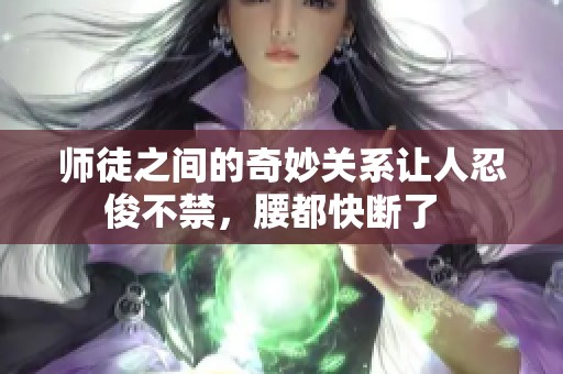 師徒之間的奇妙關系讓人忍俊不禁，腰都快斷了  