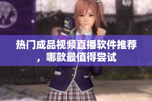 熱門成品視頻直播軟件推薦，哪款最值得嘗試
