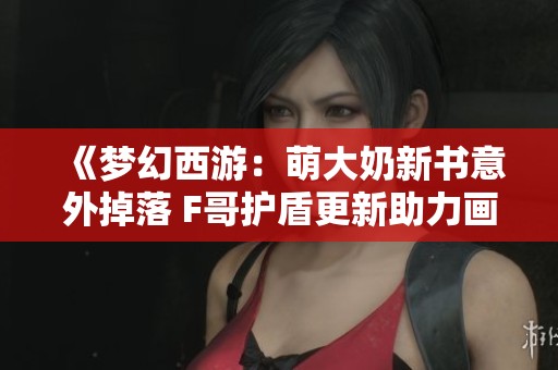 《夢幻西游：萌大奶新書意外掉落 F哥護盾更新助力畫魂》