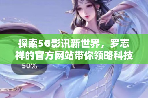 探索5G影訊新世界，羅志祥的官方網(wǎng)站帶你領(lǐng)略科技魅力