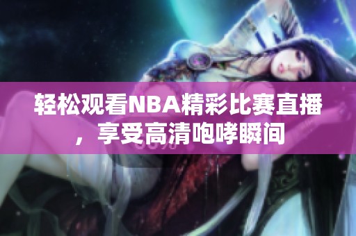 輕松觀看NBA精彩比賽直播，享受高清咆哮瞬間