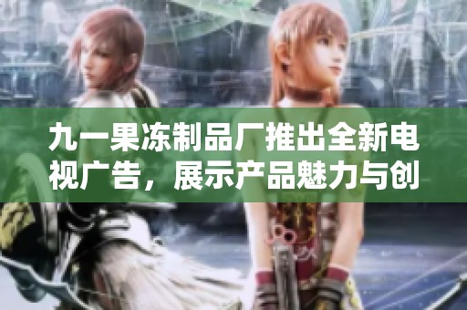 九一果凍制品廠推出全新電視廣告，展示產品魅力與創新風尚