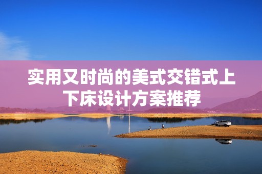 實(shí)用又時(shí)尚的美式交錯(cuò)式上下床設(shè)計(jì)方案推薦