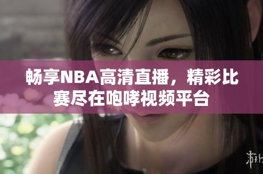 暢享NBA高清直播，精彩比賽盡在咆哮視頻平臺
