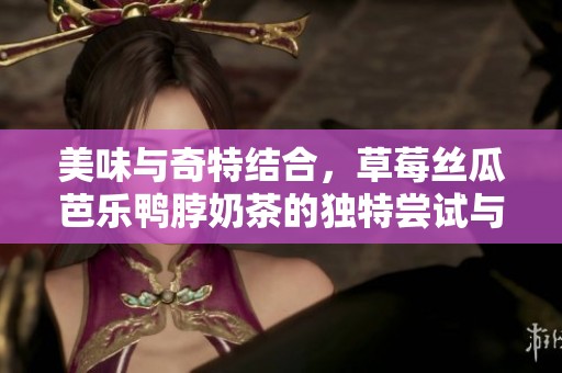 美味與奇特結合，草莓絲瓜芭樂鴨脖奶茶的獨特嘗試與評價