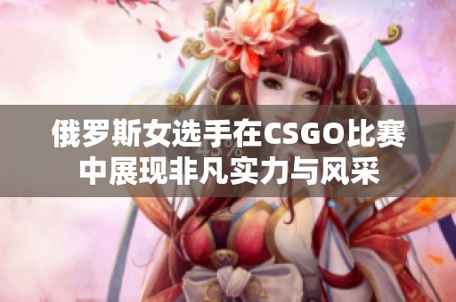 俄羅斯女選手在CSGO比賽中展現非凡實力與風采