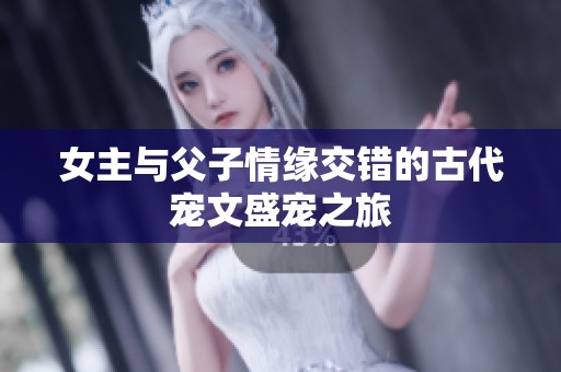 女主與父子情緣交錯的古代寵文盛寵之旅
