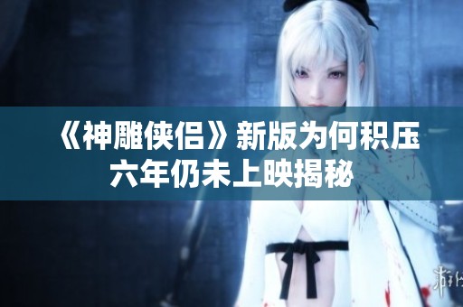 《神雕俠侶》新版為何積壓六年仍未上映揭秘
