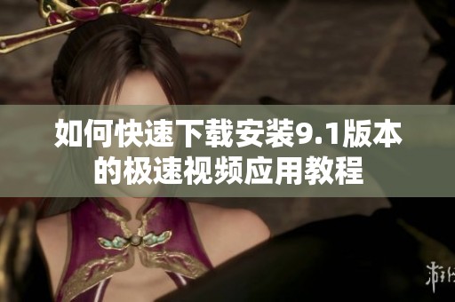 如何快速下載安裝9.1版本的極速視頻應用教程