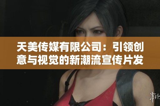 天美傳媒有限公司：引領創意與視覺的新潮流宣傳片發布