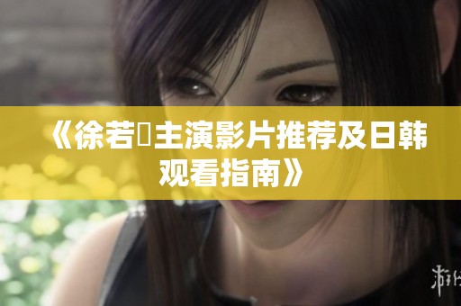《徐若瑄主演影片推薦及日韓觀看指南》